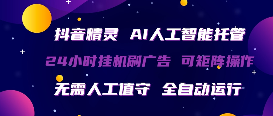 抖音精灵AI人工智能托管，24小时全自动刷广告，无需人工值守，可矩阵操作